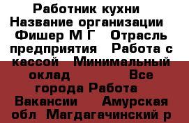 Работник кухни › Название организации ­ Фишер М.Г › Отрасль предприятия ­ Работа с кассой › Минимальный оклад ­ 19 000 - Все города Работа » Вакансии   . Амурская обл.,Магдагачинский р-н